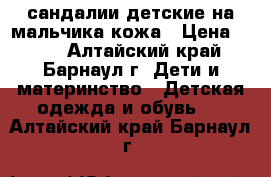 сандалии детские на мальчика кожа › Цена ­ 800 - Алтайский край, Барнаул г. Дети и материнство » Детская одежда и обувь   . Алтайский край,Барнаул г.